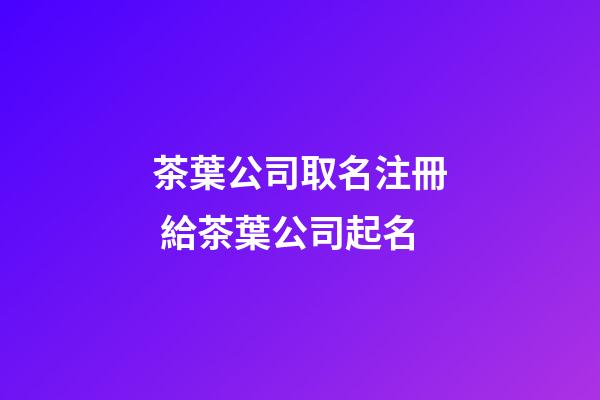茶葉公司取名注冊 給茶葉公司起名-第1張-公司起名-玄機派